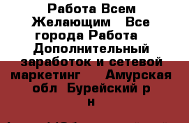 Работа Всем Желающим - Все города Работа » Дополнительный заработок и сетевой маркетинг   . Амурская обл.,Бурейский р-н